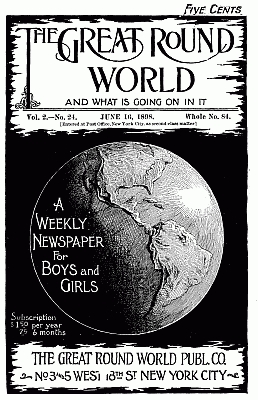 The Great Round World and What Is Going On In It, Vol. 2, No. 24, June 16, 189810;A Weekly Magazine for Boys and Girls The Great Round World and What Is Going On In It, Vol. 2, No. 24, June 16, 189810;A Weekly Magazine for Boys and Girls