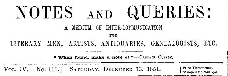 Notes and Queries, Vol. IV, Number 111, December 13, 1851 A Medium of Inter-communication for Literary Men, Artists, Antiquaries, Genealogists, etc. Notes and Queries, Vol. IV, Number 111, December 13, 1851 A Medium of Inter-communication for Literary Men, Artists, Antiquaries, Genealogists, etc.