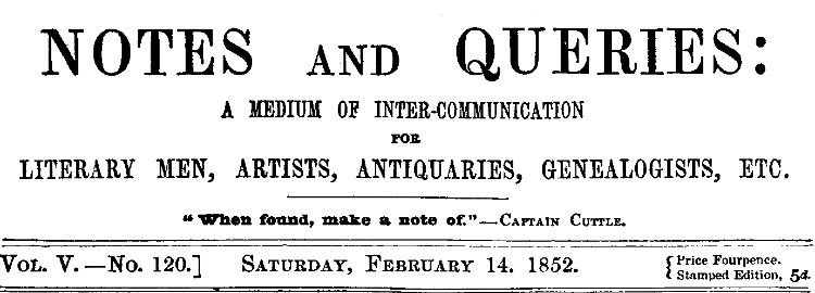 Notes and Queries, Vol. V, Number 120, February 14, 1852
A Medium of Inter-communication for Literary Men, Artists, Antiquaries, Genealogists, etc.