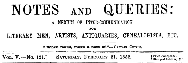 Notes and Queries, Vol. V, Number 121, February 21, 1852 A Medium of Inter-communication for Literary Men, Artists, Antiquaries, Genealogists, etc. Notes and Queries, Vol. V, Number 121, February 21, 1852 A Medium of Inter-communication for Literary Men, Artists, Antiquaries, Genealogists, etc.