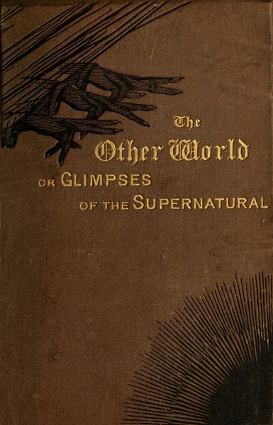 The Other World; or, Glimpses of the Supernatural (Vol. 1 of 2)
Being Facts, Records, and Traditions Relating to Dreams, Omens, Miraculous Occurrences, Apparitions, Wraiths, Warnings, Second-sight, Witchcraft, Necromancy, etc.