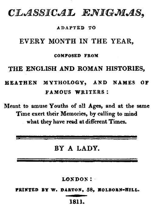 Classical Enigmas, Adapted to Every Month in the Year Composed from the English and Roman Histories, Heathen Mythology and Names of Famous Writers: Meant to Amuse Youths of All Ages, and at the Same Time Exert Their Memories, by Calling to Mind What They Have Read at Different Times Classical Enigmas, Adapted to Every Month in the Year Composed from the English and Roman Histories, Heathen Mythology and Names of Famous Writers: Meant to Amuse Youths of All Ages, and at the Same Time Exert Their Memories, by Calling to Mind What They Have Read at Different Times