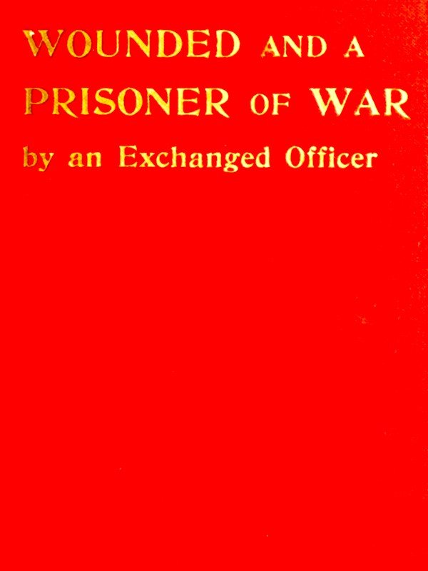 Wounded and a Prisoner of War, by an Exchanged Officer Wounded and a Prisoner of War, by an Exchanged Officer