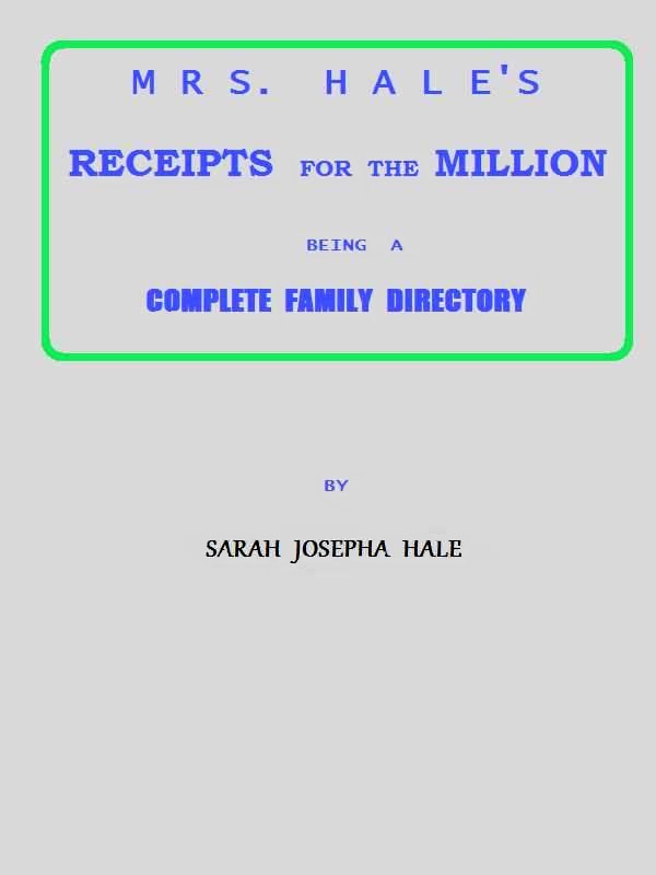Mrs. Hale's Receipts for the Million
Containing Four Thousand Five Hundred and Forty-five Receipts, Facts, Directions, etc. in the Useful, Ornamental, and Domestic Arts
