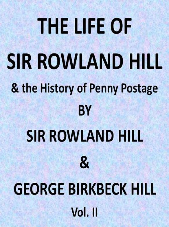 The Life of Sir Rowland Hill and the History of Penny Postage, Vol. 2 (of 2) The Life of Sir Rowland Hill and the History of Penny Postage, Vol. 2 (of 2)