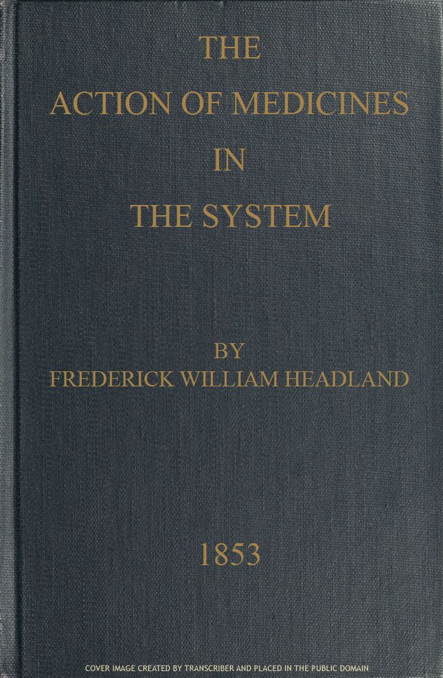 The Action of Medicines in the System Or, on the mode in which therapeutic agents introduced into the stomach produce their peculiar effects on the animal economy The Action of Medicines in the System Or, on the mode in which therapeutic agents introduced into the stomach produce their peculiar effects on the animal economy