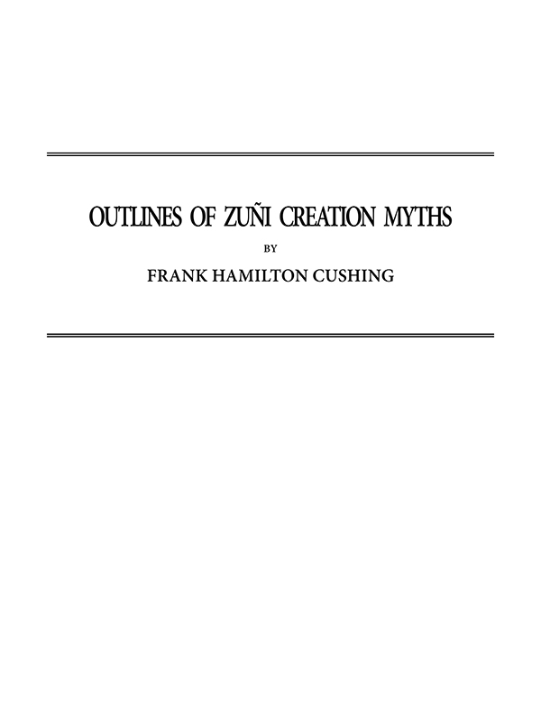 Outlines of Zuñi Creation Myths
Thirteenth Annual Report of the Bureau of Ethnology to the Secretary of the Smithsonian Institution, 1891-1892, Government Printing Office, Washington, 1896, pages 321-448