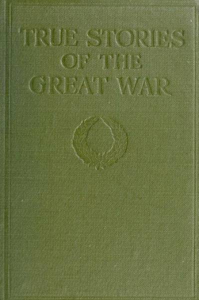 True Stories of the Great War, Volume 1 (of 6) Tales of Adventure--Heroic Deeds--Exploits Told by the Soldiers, Officers, Nurses, Diplomats, Eye Witnesses True Stories of the Great War, Volume 1 (of 6) Tales of Adventure--Heroic Deeds--Exploits Told by the Soldiers, Officers, Nurses, Diplomats, Eye Witnesses