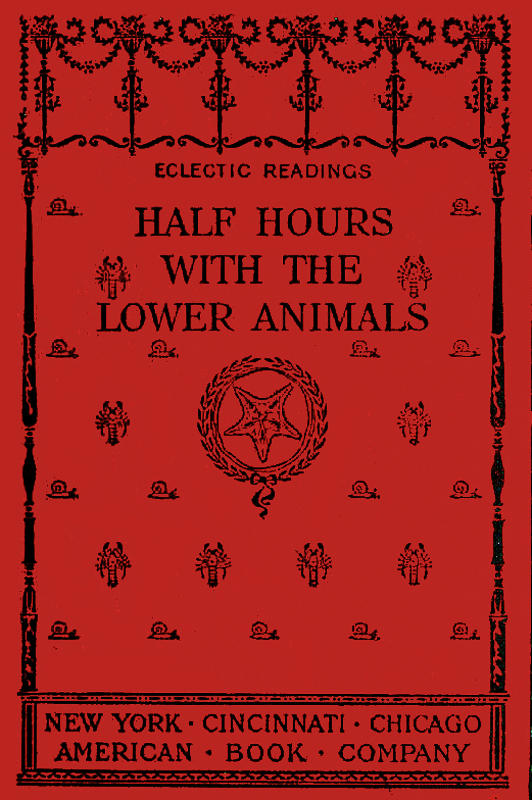 Half Hours with the Lower Animals
Protozoans, Sponges, Corals, Shells, Insects, and Crustaceans