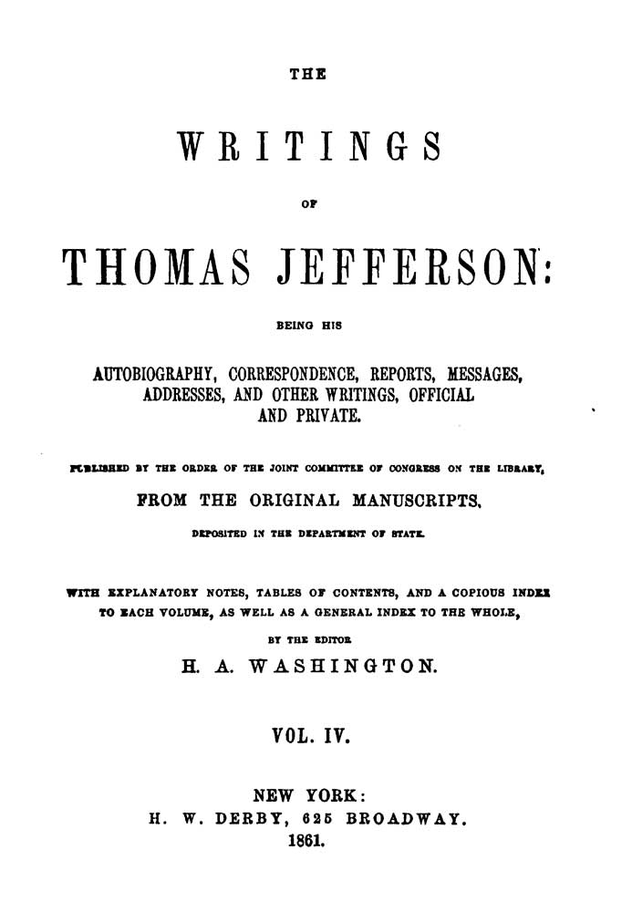The Writings of Thomas Jefferson, Vol. 4 (of 9)
Being His Autobiography, Correspondence, Reports, Messages, Addresses, and Other Writings, Official and Private