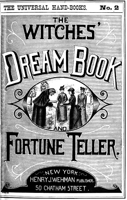 The Witches' Dream Book; and Fortune Teller10;Embracing full and correct rules of divination concerning dreams and visions, foretelling of future events, their scientific application to physiognomy, palmistry, moles, cards, c.; together with the application and observance of talismen charms, spells and incantations.