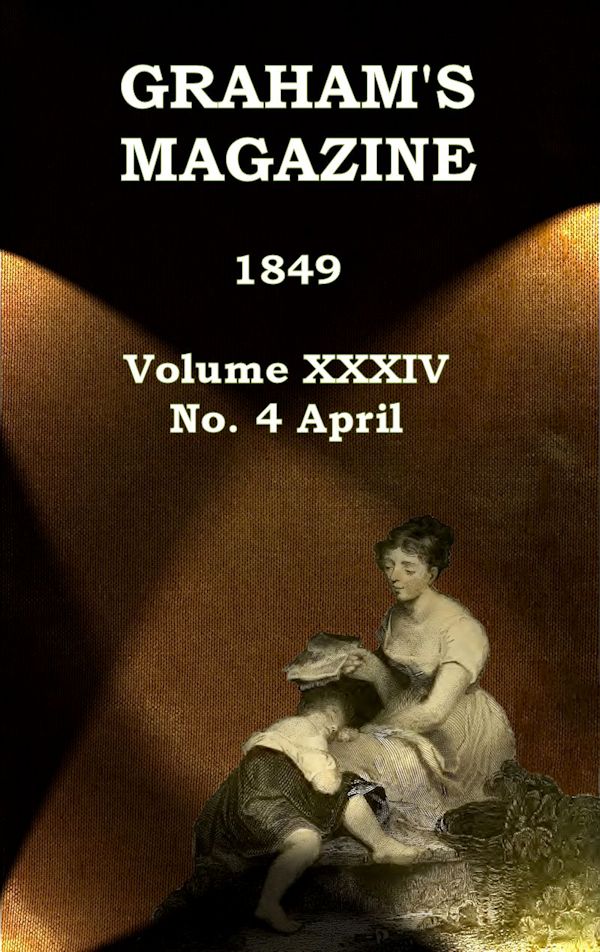 Graham's Magazine, Vol. XXXIV, No. 4, April 1849 Graham's Magazine, Vol. XXXIV, No. 4, April 1849