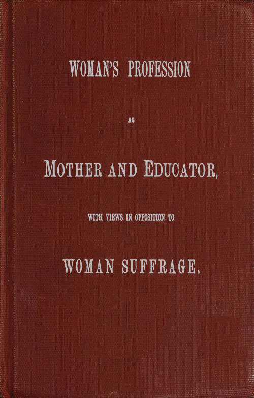 Woman's Profession as Mother and Educator, with Views in Opposition to Woman Suffrage Woman's Profession as Mother and Educator, with Views in Opposition to Woman Suffrage