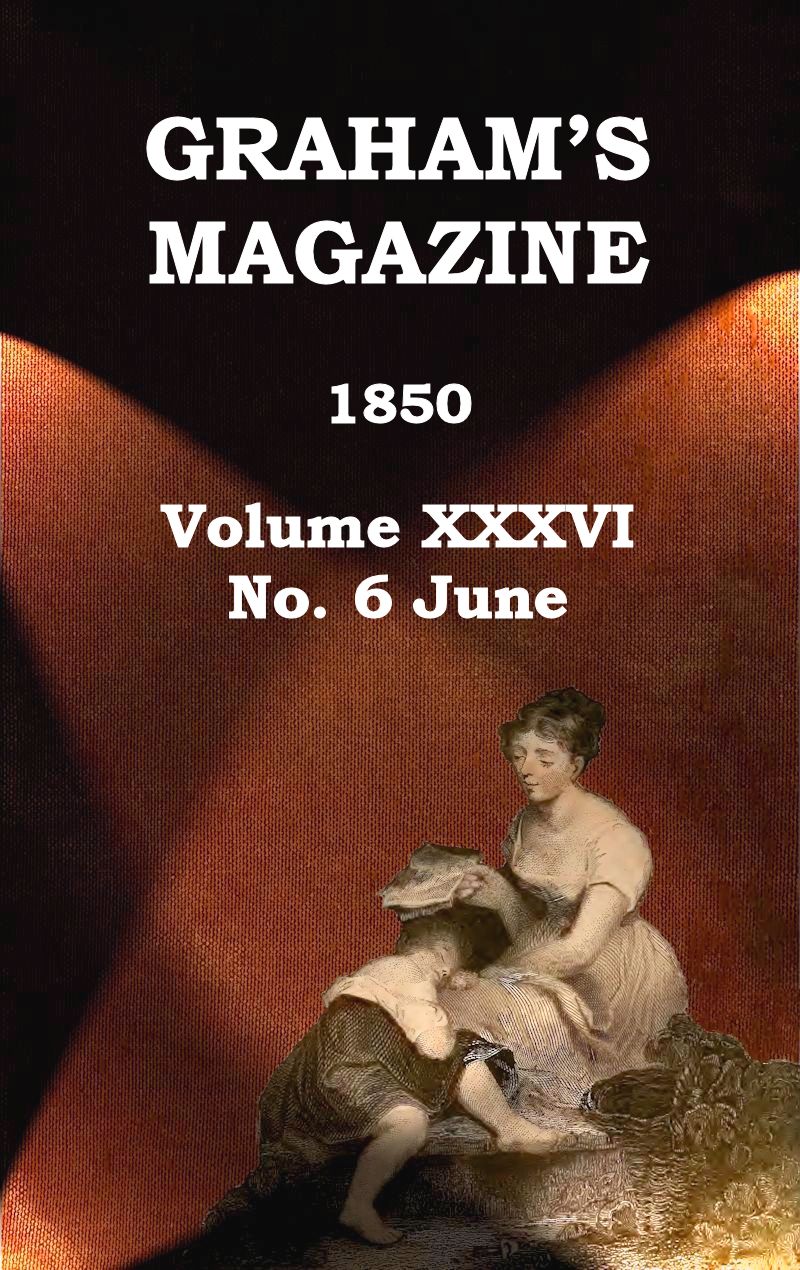 Graham's Magazine, Vol. XXXVI, No. 6, June 1850 Graham's Magazine, Vol. XXXVI, No. 6, June 1850