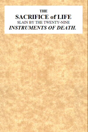 The Sacrifice of Life Slain by the Twenty-nine Instruments of Death
Being the Substance of a Sermon Preached on Sunday Morning, Nov. 28, 1813 at the Obelisk Chapel