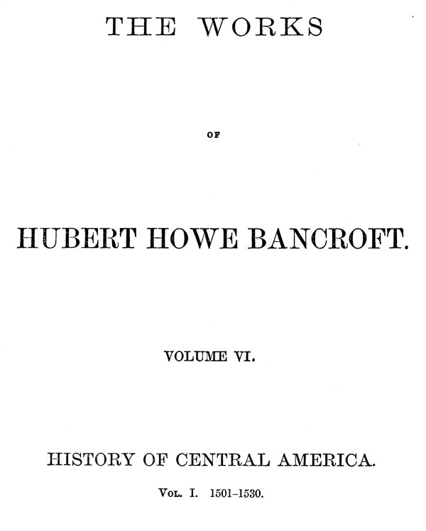 History of Central America, Volume 1, 1501-1530 The Works of Hubert Howe Bancroft, Volume 6 History of Central America, Volume 1, 1501-1530 The Works of Hubert Howe Bancroft, Volume 6