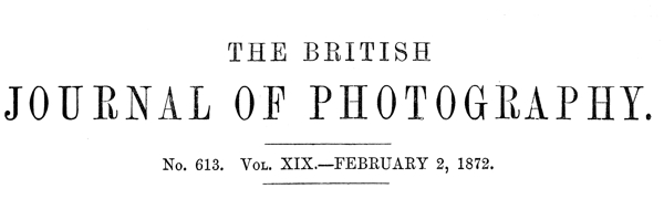 The British Journal of Photography, No. 613, Vol. XIX, February 2, 1872 The British Journal of Photography, No. 613, Vol. XIX, February 2, 1872