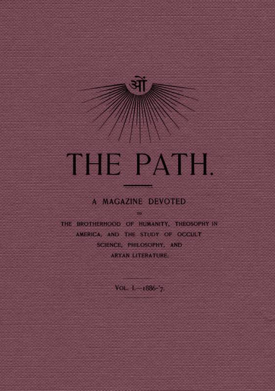 The Path, Vol. I.—1886-'7. A Magazine Devoted to the Brotherhood of Humanity, Theosophy in America, and the Study of Occult Science, Philosophy, and Aryan Literature. The Path, Vol. I.—1886-'7. A Magazine Devoted to the Brotherhood of Humanity, Theosophy in America, and the Study of Occult Science, Philosophy, and Aryan Literature.