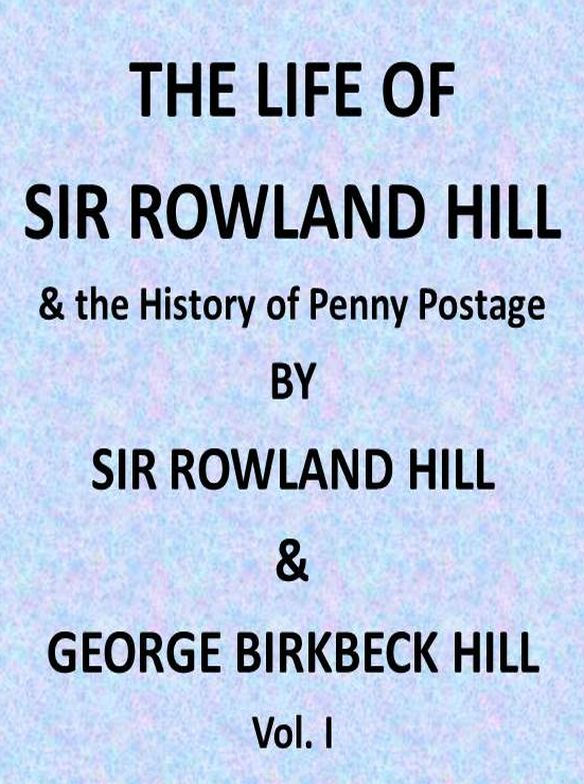 The Life of Sir Rowland Hill and the History of Penny Postage, Vol. 1 (of 2) The Life of Sir Rowland Hill and the History of Penny Postage, Vol. 1 (of 2)
