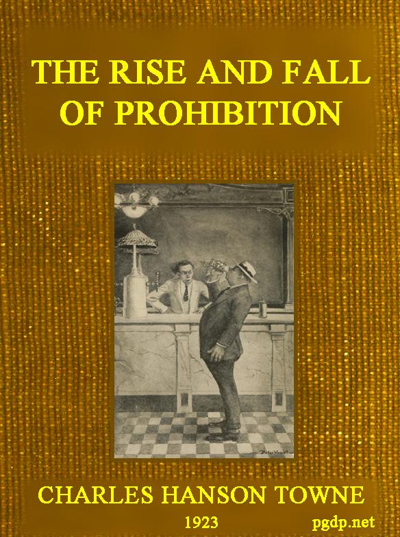 The Rise and Fall of Prohibition The Human Side of What the Eighteenth Amendment and the Volstead Act Have Done to the United States The Rise and Fall of Prohibition The Human Side of What the Eighteenth Amendment and the Volstead Act Have Done to the United States