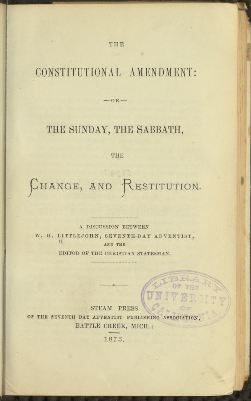 The Constitutional Amendment: or, The Sunday, the Sabbath, the Change, and Restitution A discussion between W. H. Littlejohn, Seventh-day Adventist, and the editor of the Christian Statesman The Constitutional Amendment: or, The Sunday, the Sabbath, the Change, and Restitution A discussion between W. H. Littlejohn, Seventh-day Adventist, and the editor of the Christian Statesman