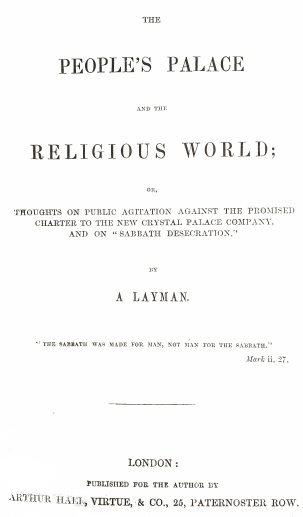 The People's Palace and the Religious World or, thoughts on public agitation against the promised charter to the new Crystal Palace Company, and on "Sabbath desecration" The People's Palace and the Religious World or, thoughts on public agitation against the promised charter to the new Crystal Palace Company, and on "Sabbath desecration"