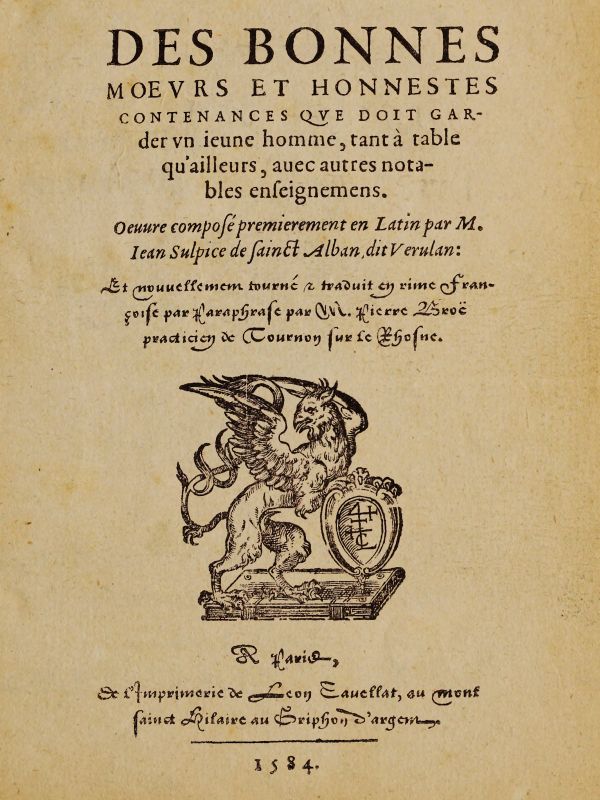 Des bonnes moeurs et honnestes contenances que doit garder un jeune homme, tant à table qu'ailleurs, avec autres notables enseignemens10;Oeuvre composé premierement en latin par M. Jean Sulpice de Saint-Alban, dit Verulan. Et nouvellement tourné traduit en rime françoise par paraphrase par M. Pierre Broë practicien de Tournon sur le Rhosne Des bonnes moeurs et honnestes contenances que doit garder un jeune homme, tant à table qu'ailleurs, avec autres notables enseignemens10;Oeuvre composé premierement en latin par M. Jean Sulpice de Saint-Alban, dit Verulan. Et nouvellement tourné traduit en rime françoise par paraphrase par M. Pierre Broë practicien de Tournon sur le Rhosne