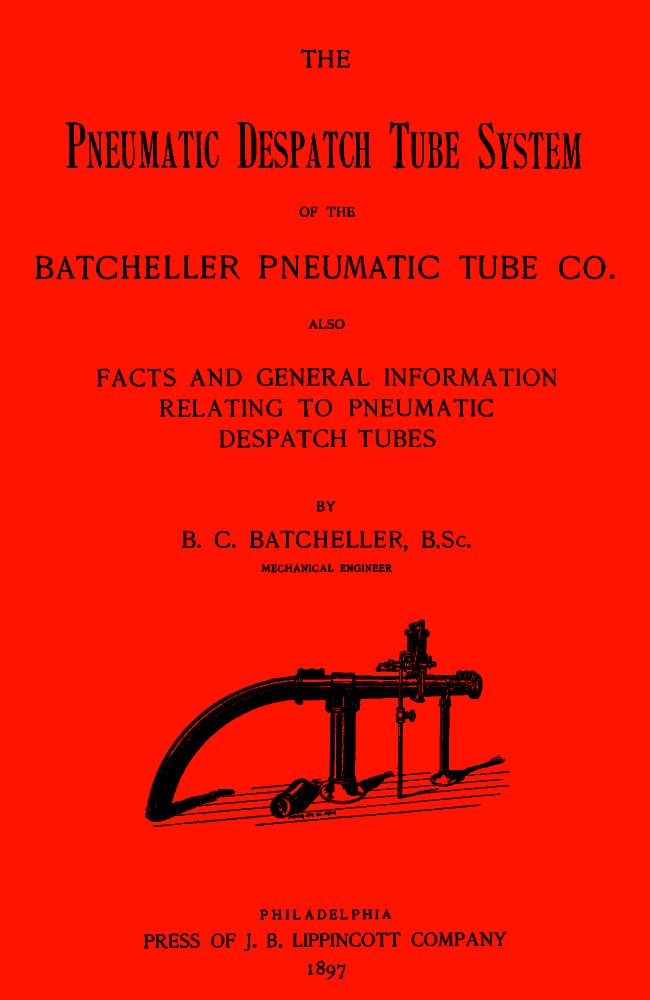 The Pneumatic Despatch Tube System of the Batcheller Pneumatic Tube Co. Also, Facts and General Information Relating to Pneumatic Despatch Tubes The Pneumatic Despatch Tube System of the Batcheller Pneumatic Tube Co. Also, Facts and General Information Relating to Pneumatic Despatch Tubes