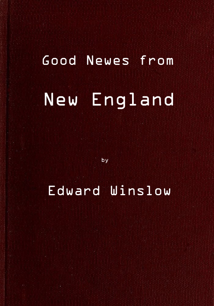 Good Newes from New England
Or a true relation of things very remarkable at the plantation of Plimoth in New-England