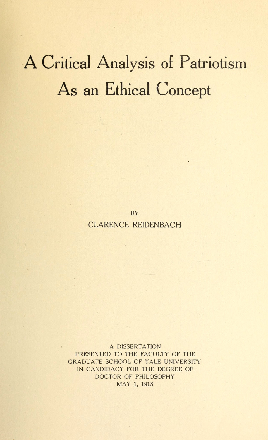 A Critical Analysis of Patriotism As an Ethical Concept
A Dissertation Presented to the Faculty of the Graduate School of Yale University in Candidacy for the Degree of Doctor of Philosophy May 1, 1918