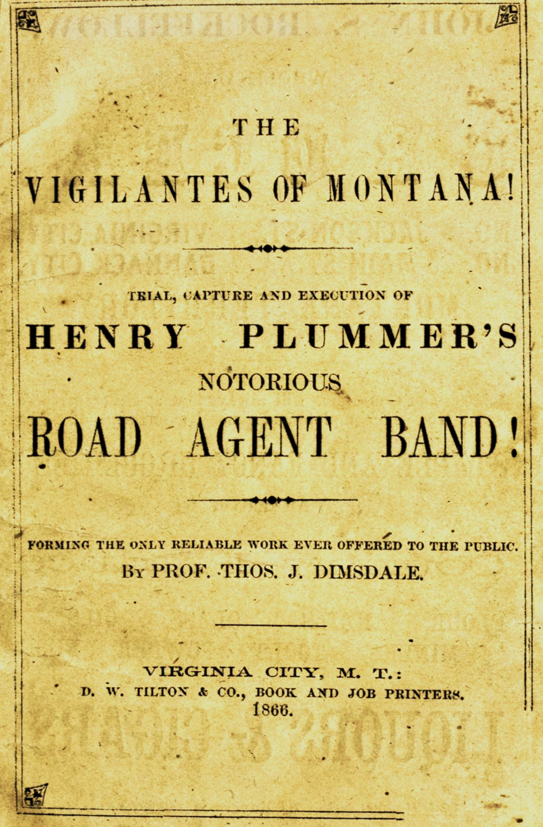 The vigilantes of Montana; Or, popular justice in the Rocky Mountains Being a correct and impartial narrative of the chase, trial, capture and execution of Henry Plummer's road agent band, together with accounts of the lives and crimes of many of the robbers and desperadoes, the whole being interspersed with sketches of life in the mining camps of the "Far West" The vigilantes of Montana; Or, popular justice in the Rocky Mountains Being a correct and impartial narrative of the chase, trial, capture and execution of Henry Plummer's road agent band, together with accounts of the lives and crimes of many of the robbers and desperadoes, the whole being interspersed with sketches of life in the mining camps of the "Far West"