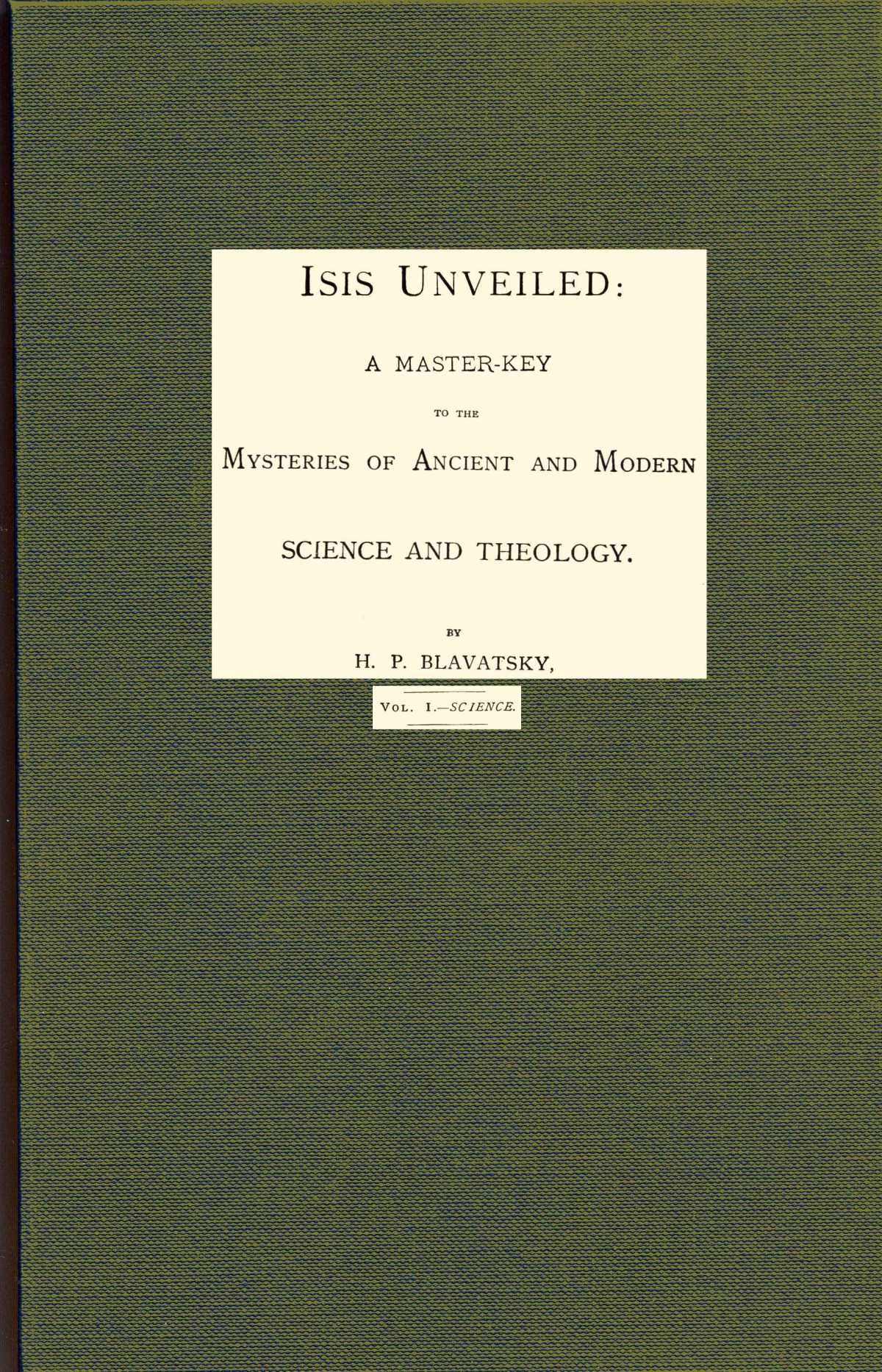 Isis unveiled, Volume 1 (of 2), Science A master-key to mysteries of ancient and modern science and theology Isis unveiled, Volume 1 (of 2), Science A master-key to mysteries of ancient and modern science and theology