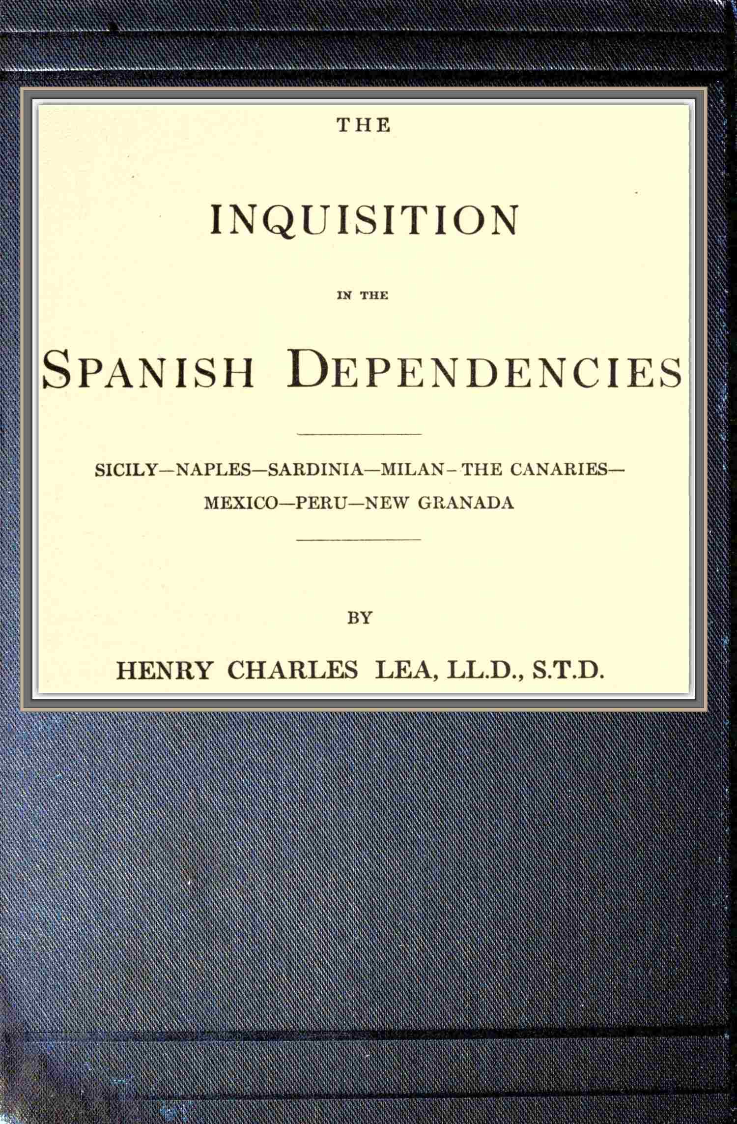 The inquisition in the Spanish dependencies Sicily—Naples—Sardinia—Milan—the Canaries—Mexico—Peru—New Granada The inquisition in the Spanish dependencies Sicily—Naples—Sardinia—Milan—the Canaries—Mexico—Peru—New Granada