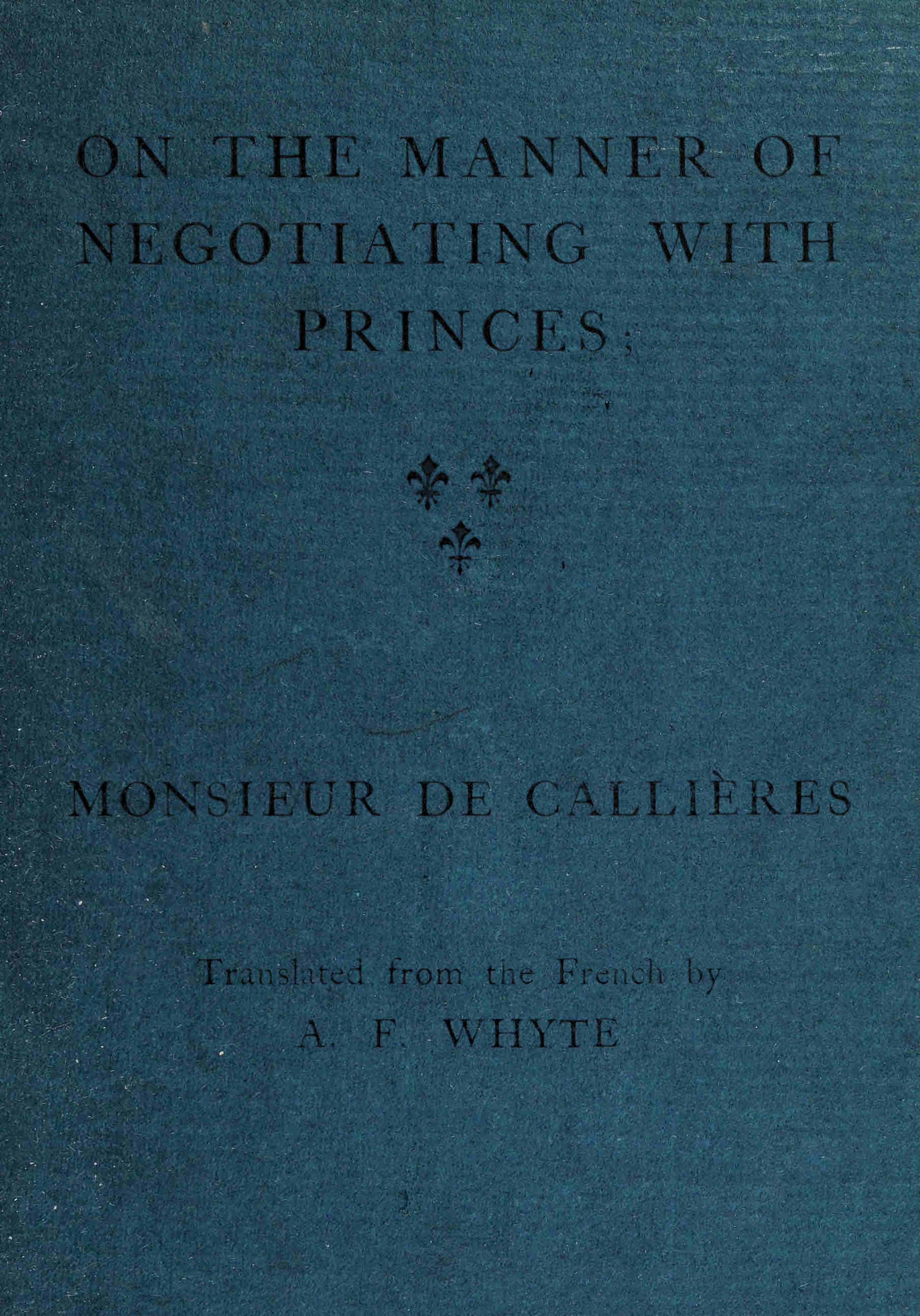 On the manner of negotiating with princes On the uses of diplomacy; the choice of ministers and envoys; and the personal qualities necessary for success in missions abroad On the manner of negotiating with princes On the uses of diplomacy; the choice of ministers and envoys; and the personal qualities necessary for success in missions abroad