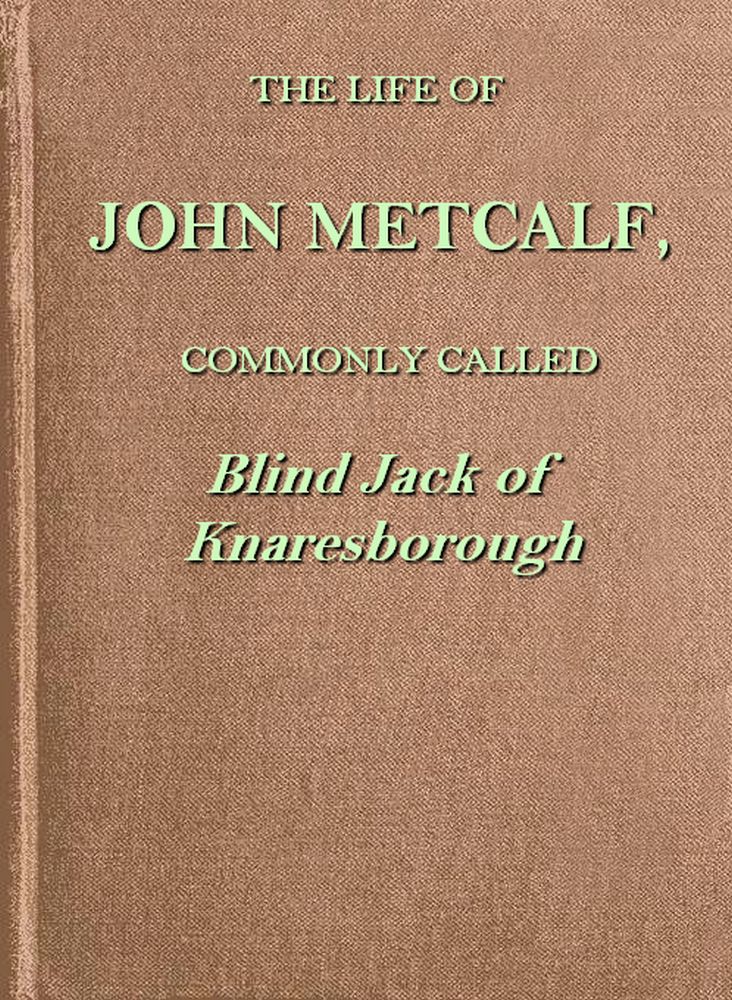 The life of John Metcalf, commonly called Blind Jack of Knaresborough
with ... anecdotes of his exploits in hunting, card-playing, &c., some particulars relative to the expedition against the rebels in 1745 ...; and also a succinct account of his various contracts for making roads, erecting bridges ... in Yorkshire, Lancashire, Derbyshire, and Cheshire ...